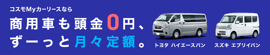 コスモMyカーリースなら 商用車・営業車・ビジネスカーも頭金0円、ずーっと月々定額。