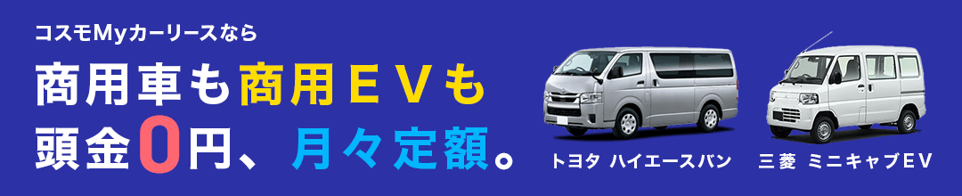 コスモMyカーリースなら 商用車・営業車・ビジネスカーも頭金0円、ずーっと月々定額。