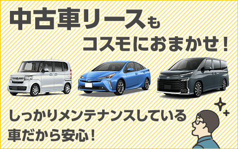 中古車リースもコスモにおまかせ！しっかりメンテナンスしている車なので安心！状態の良い高品質の中古車多数！すぐ乗れる車がほしい人にオススメ！ご契約から最短1週間で納車可能！