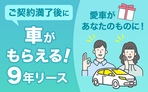 ご契約満了後に 車がもらえる！9年リース お支払いはゆっくりラクラク。ご契約満了後に愛車があなたのものに！