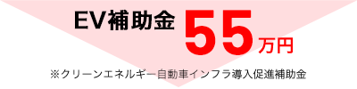 EV補助金55万円 ※クリーンエネルギー自動車インフラ導入促進補助金