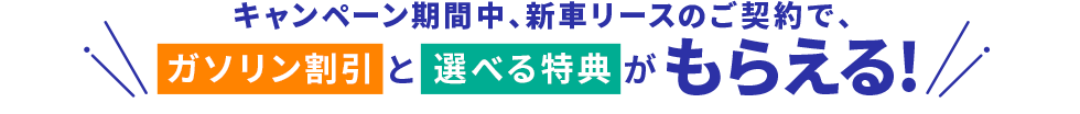 キャンペーン期間中、新車リースのご契約で、ガソリン割引と選べる特典がもらえる！