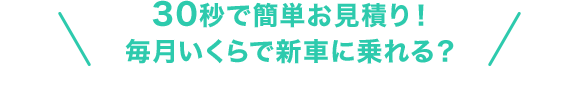 30秒で簡単お見積り！毎月いくらで新車に乗れる？