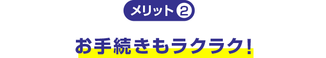 メリット2 お手続きもラクラク！