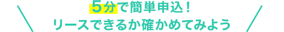 5分で簡単申込！リースできるか確かめてみよう